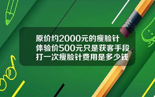 原价约2000元的瘦脸针体验价500元只是获客手段打一次瘦脸针费用是多少钱