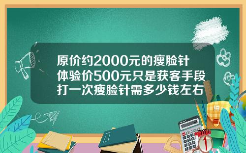 原价约2000元的瘦脸针体验价500元只是获客手段打一次瘦脸针需多少钱左右