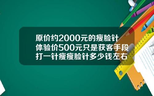 原价约2000元的瘦脸针体验价500元只是获客手段打一针瘦瘦脸针多少钱左右