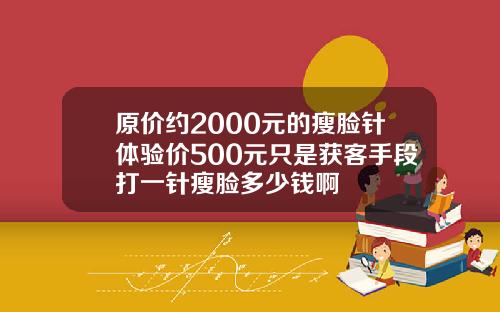 原价约2000元的瘦脸针体验价500元只是获客手段打一针瘦脸多少钱啊