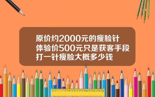 原价约2000元的瘦脸针体验价500元只是获客手段打一针瘦脸大概多少钱