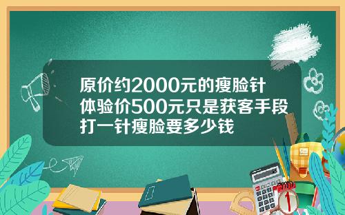 原价约2000元的瘦脸针体验价500元只是获客手段打一针瘦脸要多少钱
