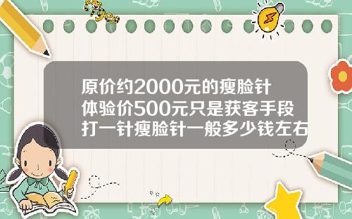 原价约2000元的瘦脸针体验价500元只是获客手段打一针瘦脸针一般多少钱左右