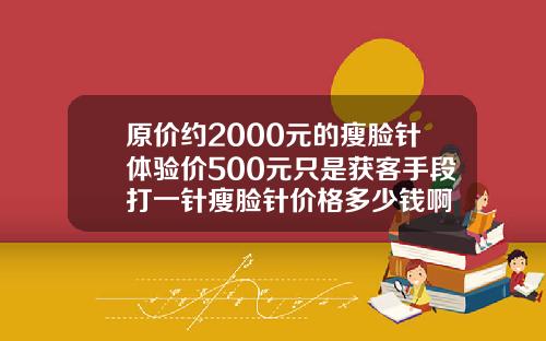 原价约2000元的瘦脸针体验价500元只是获客手段打一针瘦脸针价格多少钱啊