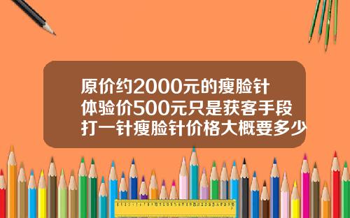 原价约2000元的瘦脸针体验价500元只是获客手段打一针瘦脸针价格大概要多少钱
