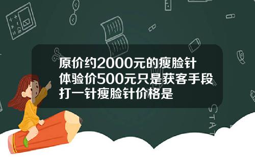 原价约2000元的瘦脸针体验价500元只是获客手段打一针瘦脸针价格是