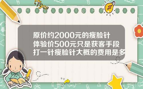 原价约2000元的瘦脸针体验价500元只是获客手段打一针瘦脸针大概的费用是多少
