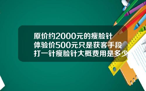 原价约2000元的瘦脸针体验价500元只是获客手段打一针瘦脸针大概费用是多少啊