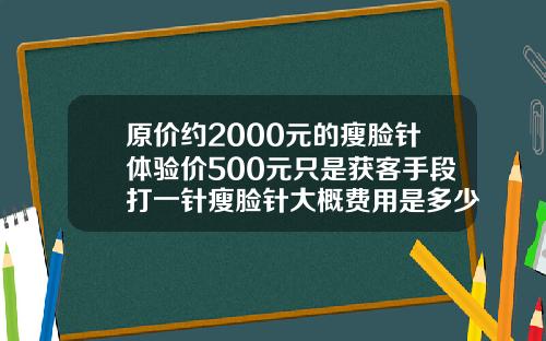 原价约2000元的瘦脸针体验价500元只是获客手段打一针瘦脸针大概费用是多少钱