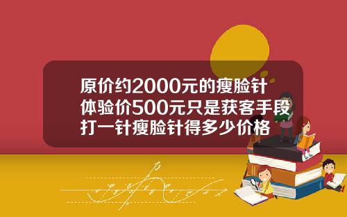 原价约2000元的瘦脸针体验价500元只是获客手段打一针瘦脸针得多少价格