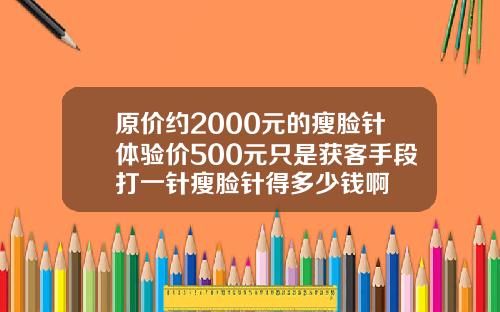 原价约2000元的瘦脸针体验价500元只是获客手段打一针瘦脸针得多少钱啊
