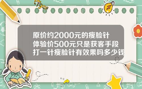原价约2000元的瘦脸针体验价500元只是获客手段打一针瘦脸针有效果吗多少钱