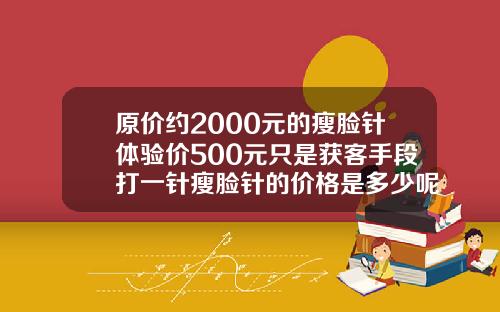 原价约2000元的瘦脸针体验价500元只是获客手段打一针瘦脸针的价格是多少呢图片