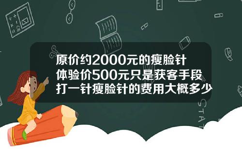 原价约2000元的瘦脸针体验价500元只是获客手段打一针瘦脸针的费用大概多少