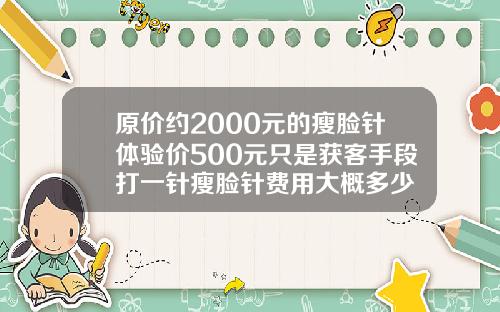 原价约2000元的瘦脸针体验价500元只是获客手段打一针瘦脸针费用大概多少