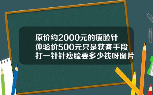 原价约2000元的瘦脸针体验价500元只是获客手段打一针针瘦脸要多少钱呀图片