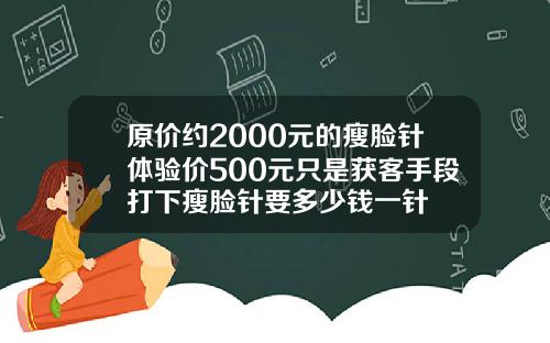 原价约2000元的瘦脸针体验价500元只是获客手段打下瘦脸针要多少钱一针