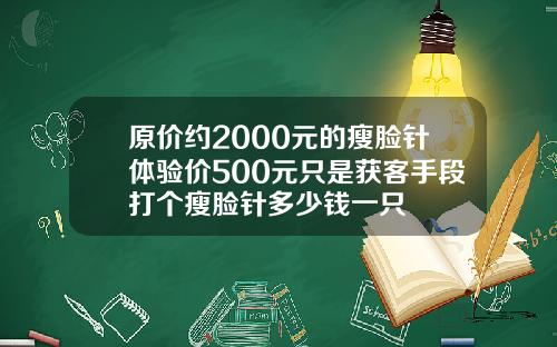 原价约2000元的瘦脸针体验价500元只是获客手段打个瘦脸针多少钱一只
