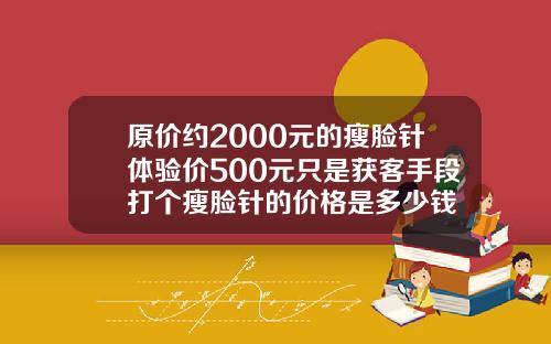 原价约2000元的瘦脸针体验价500元只是获客手段打个瘦脸针的价格是多少钱