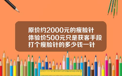 原价约2000元的瘦脸针体验价500元只是获客手段打个瘦脸针的多少钱一针