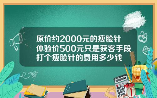 原价约2000元的瘦脸针体验价500元只是获客手段打个瘦脸针的费用多少钱