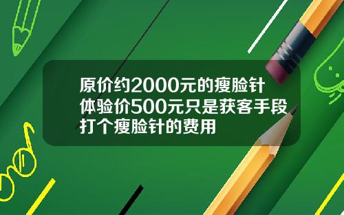 原价约2000元的瘦脸针体验价500元只是获客手段打个瘦脸针的费用