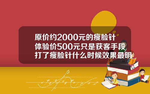 原价约2000元的瘦脸针体验价500元只是获客手段打了瘦脸针什么时候效果最明显