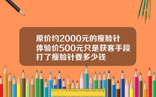 原价约2000元的瘦脸针体验价500元只是获客手段打了瘦脸针要多少钱