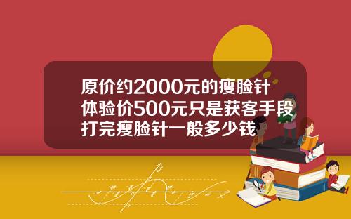 原价约2000元的瘦脸针体验价500元只是获客手段打完瘦脸针一般多少钱