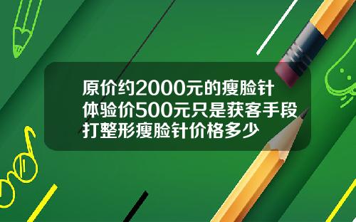 原价约2000元的瘦脸针体验价500元只是获客手段打整形瘦脸针价格多少