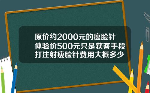 原价约2000元的瘦脸针体验价500元只是获客手段打注射瘦脸针费用大概多少