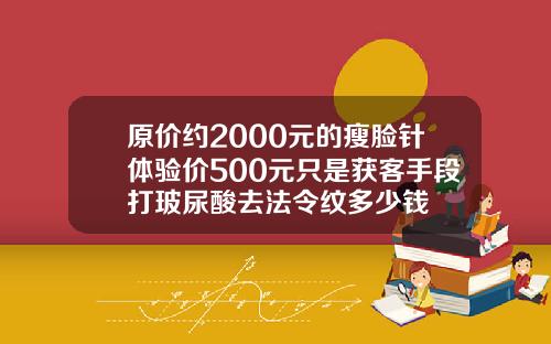 原价约2000元的瘦脸针体验价500元只是获客手段打玻尿酸去法令纹多少钱