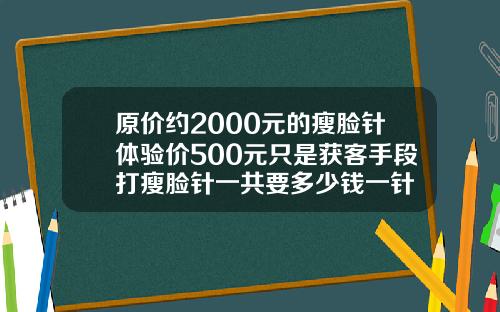 原价约2000元的瘦脸针体验价500元只是获客手段打瘦脸针一共要多少钱一针