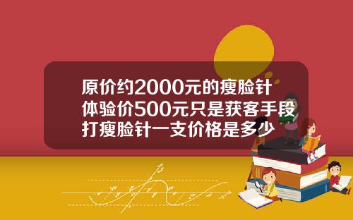 原价约2000元的瘦脸针体验价500元只是获客手段打瘦脸针一支价格是多少