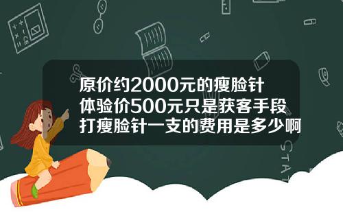 原价约2000元的瘦脸针体验价500元只是获客手段打瘦脸针一支的费用是多少啊