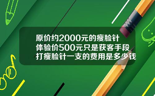 原价约2000元的瘦脸针体验价500元只是获客手段打瘦脸针一支的费用是多少钱