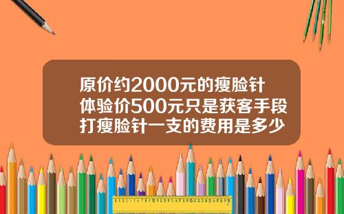 原价约2000元的瘦脸针体验价500元只是获客手段打瘦脸针一支的费用是多少