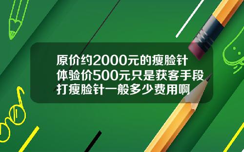 原价约2000元的瘦脸针体验价500元只是获客手段打瘦脸针一般多少费用啊