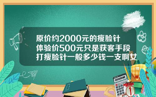 原价约2000元的瘦脸针体验价500元只是获客手段打瘦脸针一般多少钱一支啊女生
