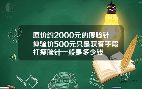 原价约2000元的瘦脸针体验价500元只是获客手段打瘦脸针一般是多少钱