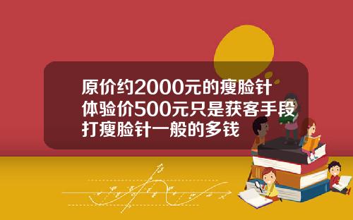 原价约2000元的瘦脸针体验价500元只是获客手段打瘦脸针一般的多钱