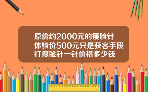 原价约2000元的瘦脸针体验价500元只是获客手段打瘦脸针一针价格多少钱