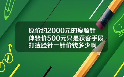 原价约2000元的瘦脸针体验价500元只是获客手段打瘦脸针一针价钱多少啊