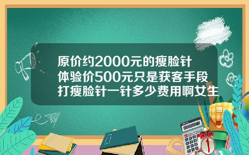 原价约2000元的瘦脸针体验价500元只是获客手段打瘦脸针一针多少费用啊女生