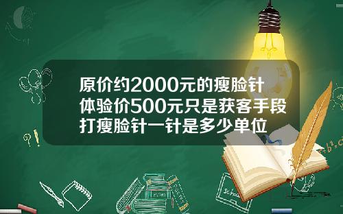 原价约2000元的瘦脸针体验价500元只是获客手段打瘦脸针一针是多少单位