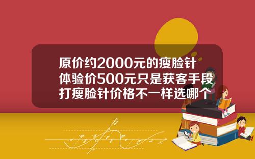 原价约2000元的瘦脸针体验价500元只是获客手段打瘦脸针价格不一样选哪个
