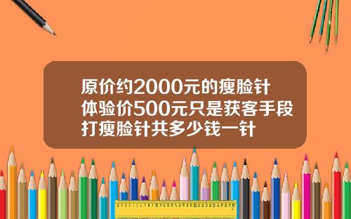原价约2000元的瘦脸针体验价500元只是获客手段打瘦脸针共多少钱一针