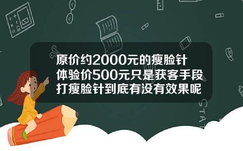 原价约2000元的瘦脸针体验价500元只是获客手段打瘦脸针到底有没有效果呢