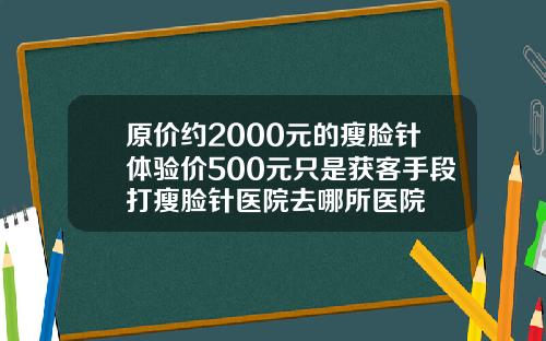 原价约2000元的瘦脸针体验价500元只是获客手段打瘦脸针医院去哪所医院