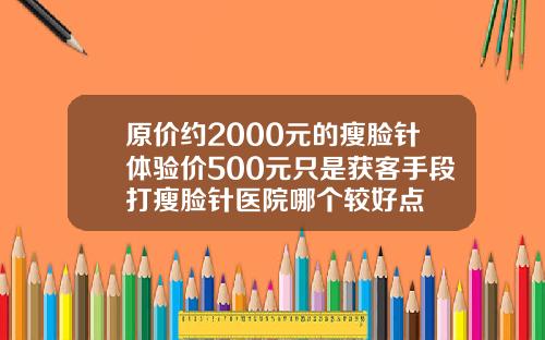 原价约2000元的瘦脸针体验价500元只是获客手段打瘦脸针医院哪个较好点